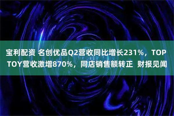 宝利配资 名创优品Q2营收同比增长231%，TOP TOY营收激增870%，同店销售额转正  财报见闻
