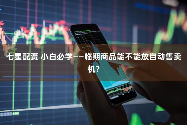 七星配资 小白必学——临期商品能不能放自动售卖机？