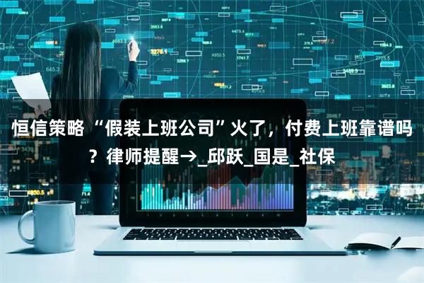 恒信策略 “假装上班公司”火了，付费上班靠谱吗？律师提醒→_邱跃_国是_社保