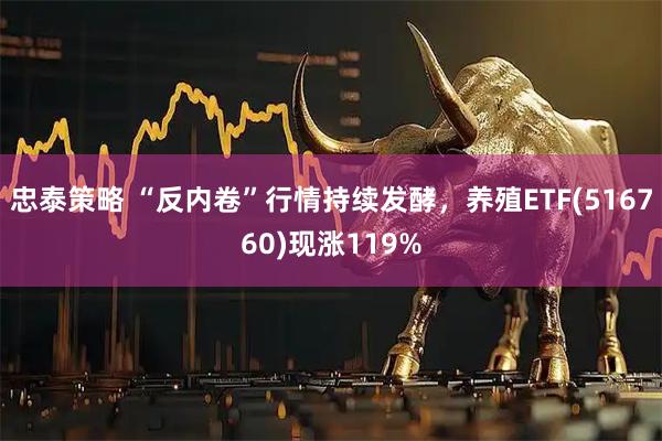 忠泰策略 “反内卷”行情持续发酵，养殖ETF(516760)现涨119%