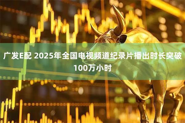 广发E配 2025年全国电视频道纪录片播出时长突破100万小时