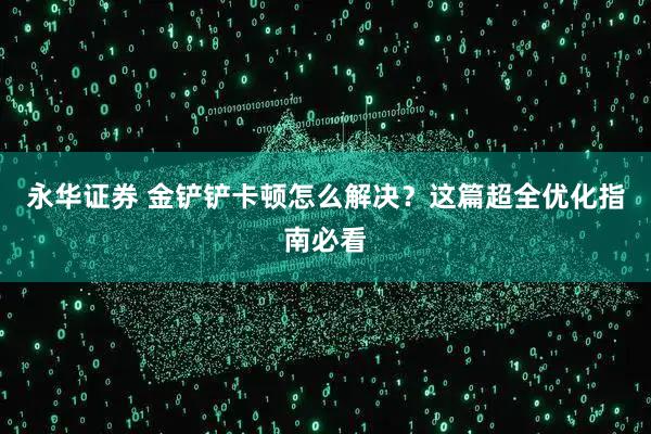 永华证券 金铲铲卡顿怎么解决？这篇超全优化指南必看