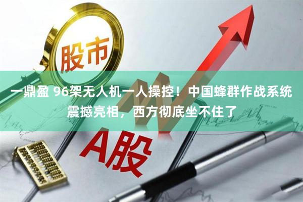 一鼎盈 96架无人机一人操控！中国蜂群作战系统震撼亮相，西方彻底坐不住了