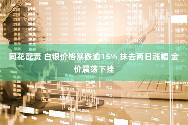同花配资 白银价格暴跌逾15% 抹去两日涨幅 金价震荡下挫