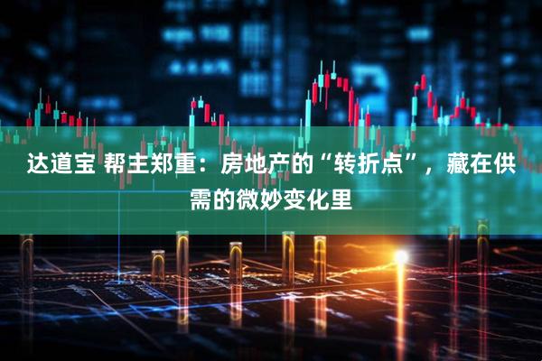 达道宝 帮主郑重：房地产的“转折点”，藏在供需的微妙变化里