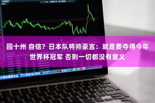 园十州 自信？日本队将帅豪言：就是要夺得今年世界杯冠军 否则一切都没有意义