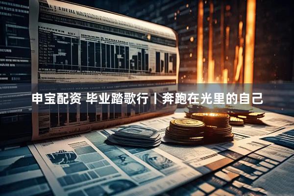 申宝配资 毕业踏歌行丨奔跑在光里的自己