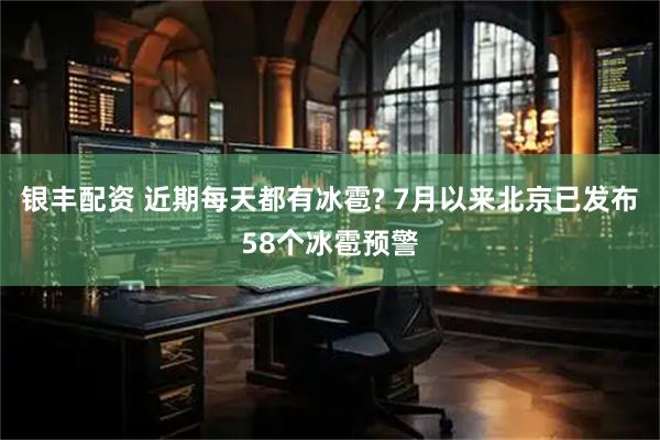 银丰配资 近期每天都有冰雹? 7月以来北京已发布58个冰雹预警