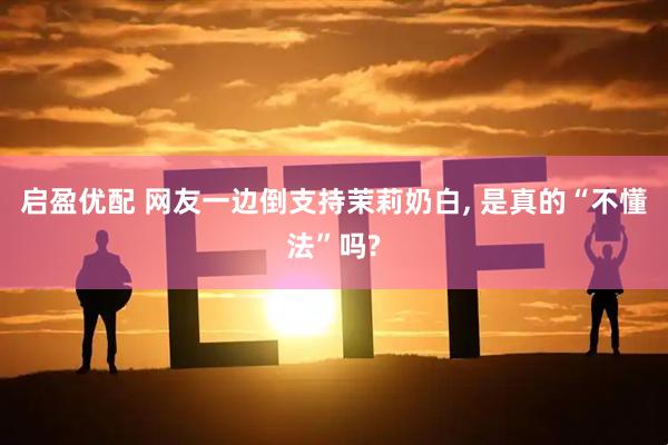 启盈优配 网友一边倒支持茉莉奶白, 是真的“不懂法”吗?