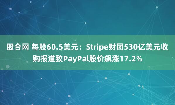 股合网 每股60.5美元：Stripe财团530亿美元收购报道致PayPal股价飙涨17.2%