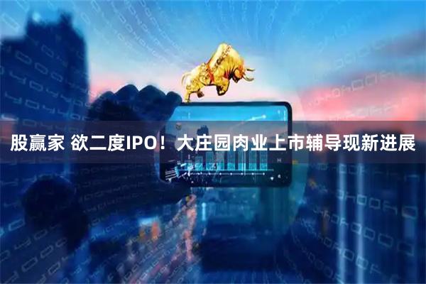 股赢家 欲二度IPO！大庄园肉业上市辅导现新进展