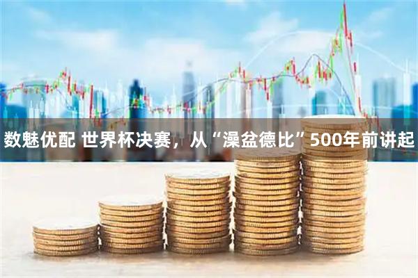数魅优配 世界杯决赛，从“澡盆德比”500年前讲起