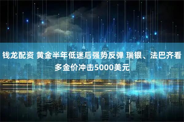钱龙配资 黄金半年低迷后强势反弹 瑞银、法巴齐看多金价冲击5000美元