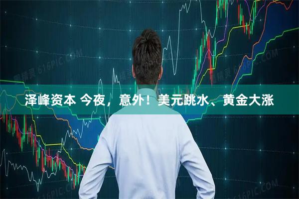 泽峰资本 今夜，意外！美元跳水、黄金大涨