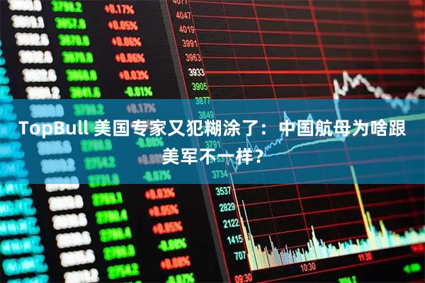 TopBull 美国专家又犯糊涂了：中国航母为啥跟美军不一样？