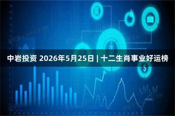 中岩投资 2026年5月25日 | 十二生肖事业好运榜